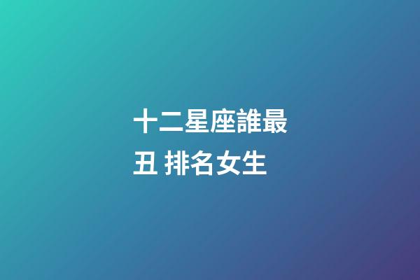 十二星座誰最丑 排名女生-第1張-星座運勢-玄機派